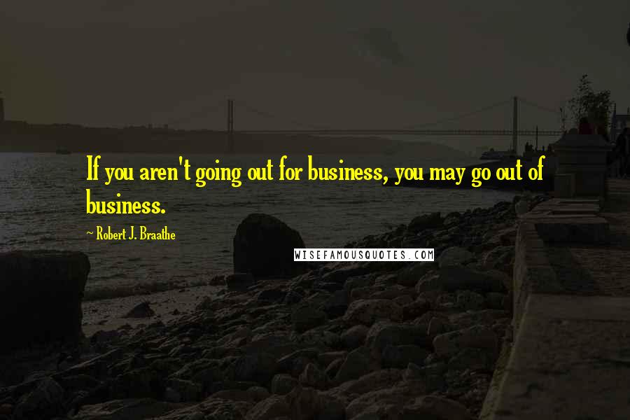 Robert J. Braathe Quotes: If you aren't going out for business, you may go out of business.