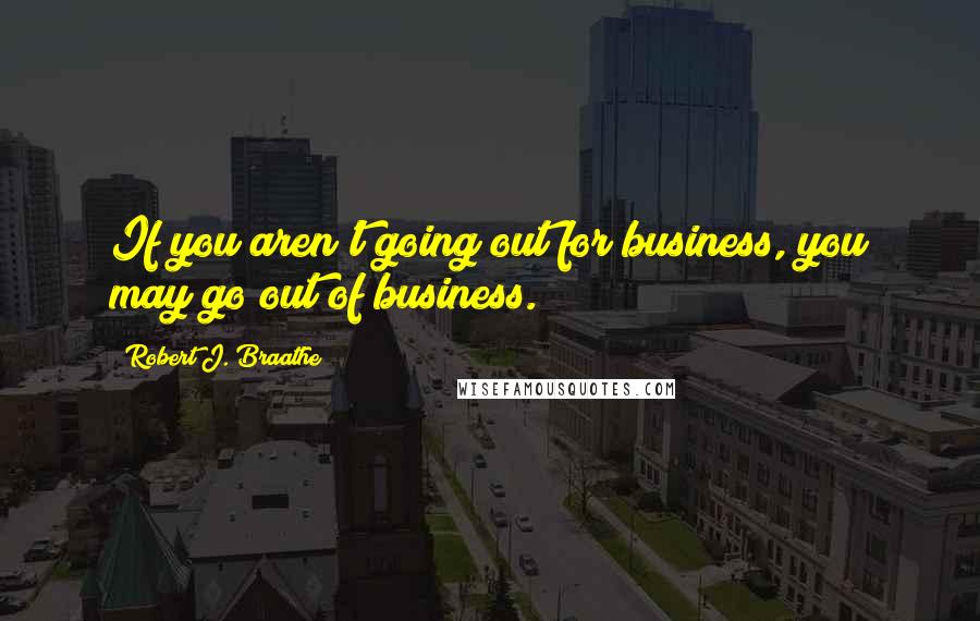 Robert J. Braathe Quotes: If you aren't going out for business, you may go out of business.