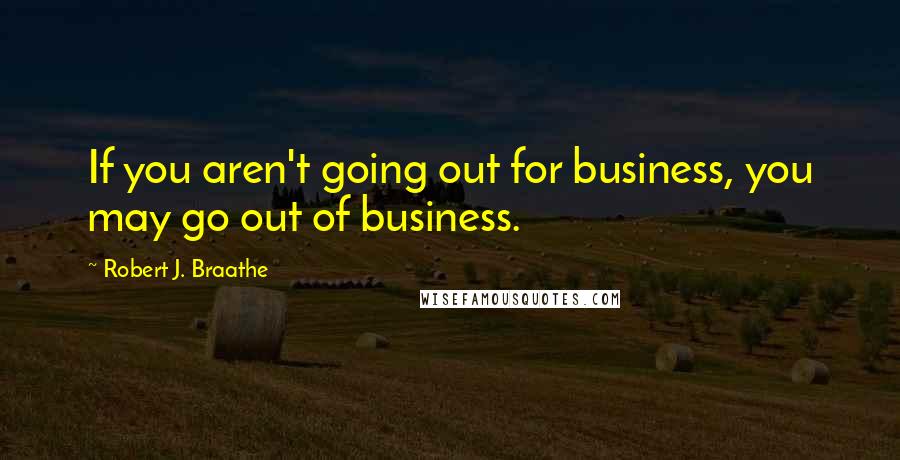 Robert J. Braathe Quotes: If you aren't going out for business, you may go out of business.