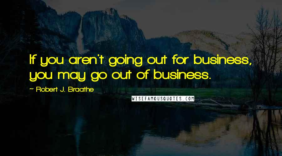 Robert J. Braathe Quotes: If you aren't going out for business, you may go out of business.