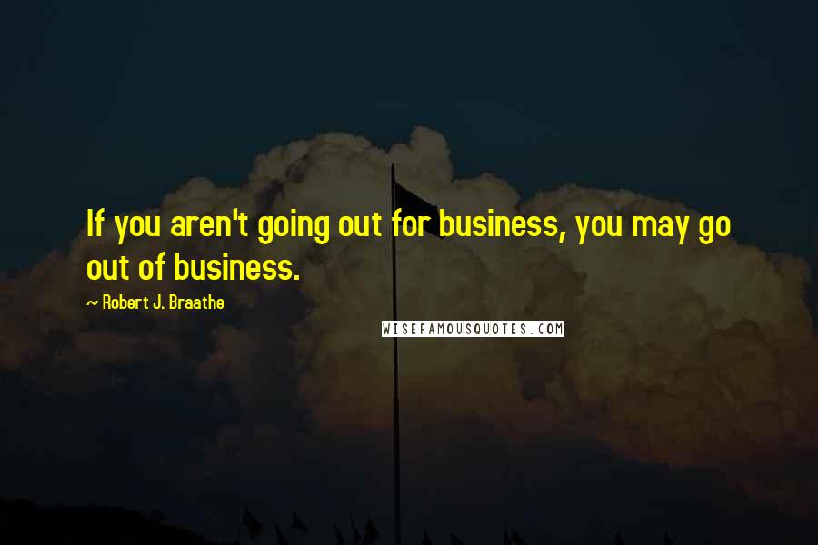 Robert J. Braathe Quotes: If you aren't going out for business, you may go out of business.