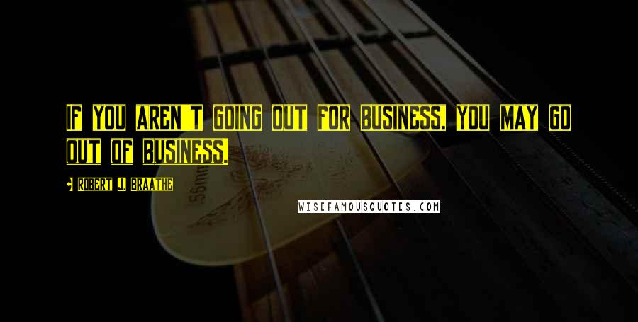 Robert J. Braathe Quotes: If you aren't going out for business, you may go out of business.