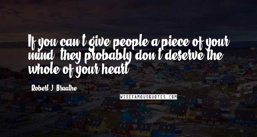 Robert J. Braathe Quotes: If you can't give people a piece of your mind, they probably don't deserve the whole of your heart.