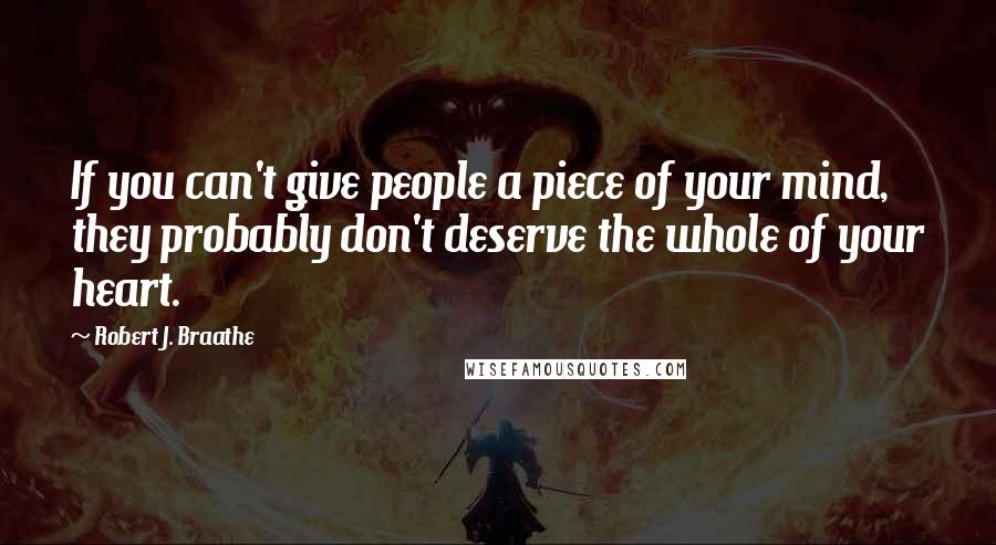 Robert J. Braathe Quotes: If you can't give people a piece of your mind, they probably don't deserve the whole of your heart.