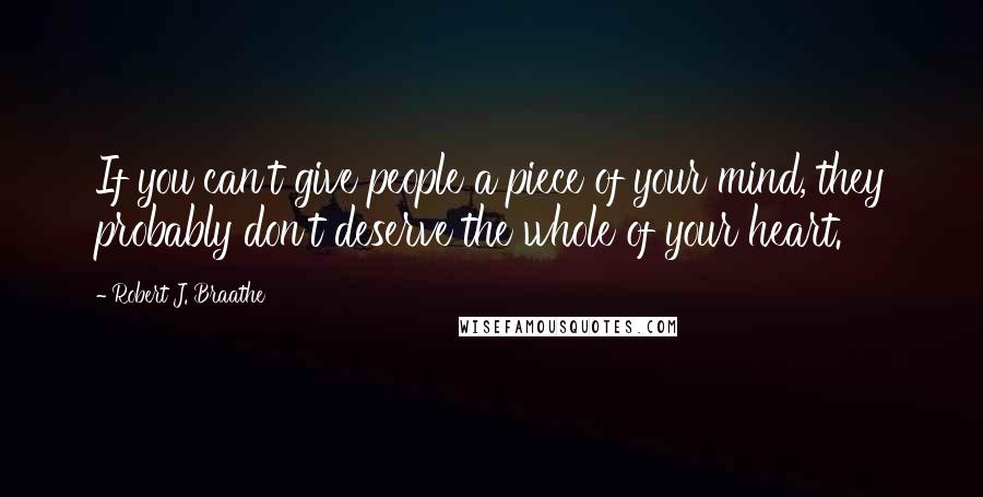 Robert J. Braathe Quotes: If you can't give people a piece of your mind, they probably don't deserve the whole of your heart.