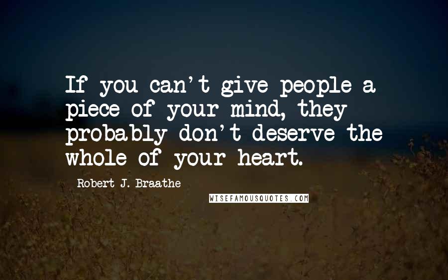 Robert J. Braathe Quotes: If you can't give people a piece of your mind, they probably don't deserve the whole of your heart.