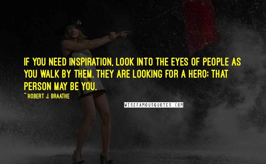 Robert J. Braathe Quotes: If you need inspiration, look into the eyes of people as you walk by them. They are looking for a hero; that person may be you.