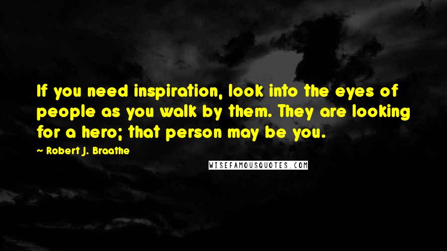 Robert J. Braathe Quotes: If you need inspiration, look into the eyes of people as you walk by them. They are looking for a hero; that person may be you.