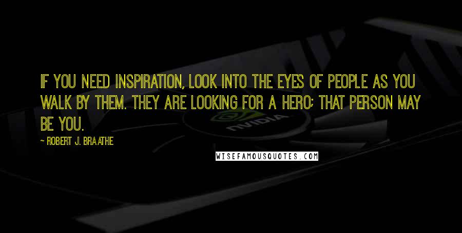 Robert J. Braathe Quotes: If you need inspiration, look into the eyes of people as you walk by them. They are looking for a hero; that person may be you.