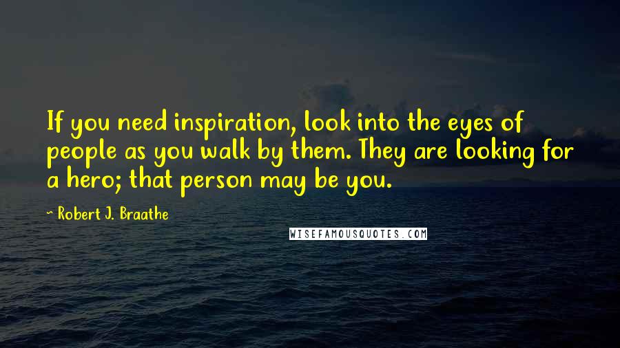 Robert J. Braathe Quotes: If you need inspiration, look into the eyes of people as you walk by them. They are looking for a hero; that person may be you.