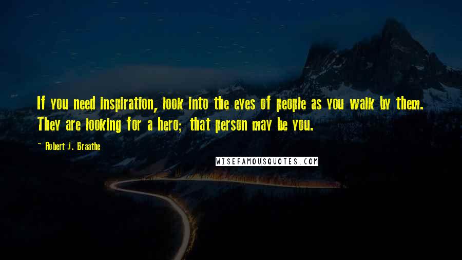 Robert J. Braathe Quotes: If you need inspiration, look into the eyes of people as you walk by them. They are looking for a hero; that person may be you.