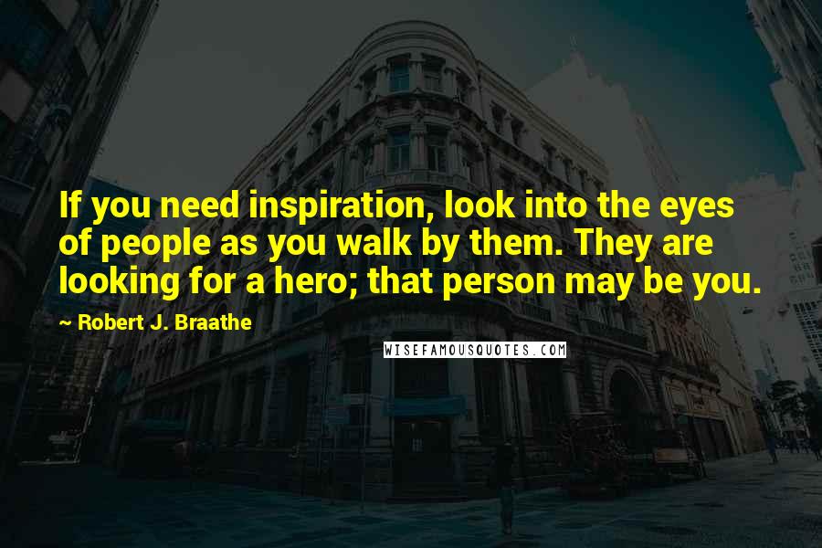 Robert J. Braathe Quotes: If you need inspiration, look into the eyes of people as you walk by them. They are looking for a hero; that person may be you.