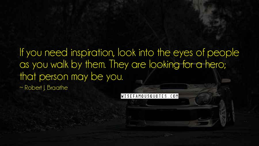 Robert J. Braathe Quotes: If you need inspiration, look into the eyes of people as you walk by them. They are looking for a hero; that person may be you.
