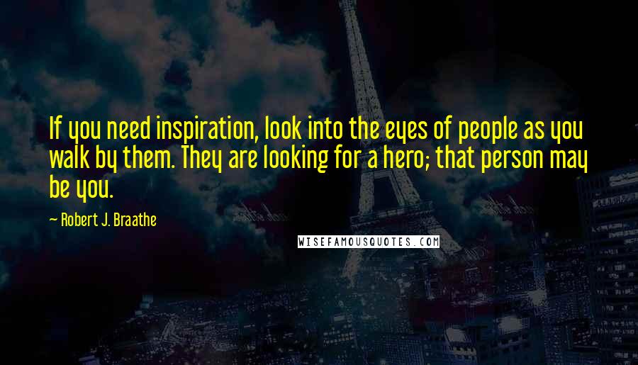 Robert J. Braathe Quotes: If you need inspiration, look into the eyes of people as you walk by them. They are looking for a hero; that person may be you.