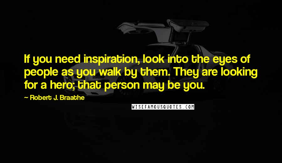 Robert J. Braathe Quotes: If you need inspiration, look into the eyes of people as you walk by them. They are looking for a hero; that person may be you.