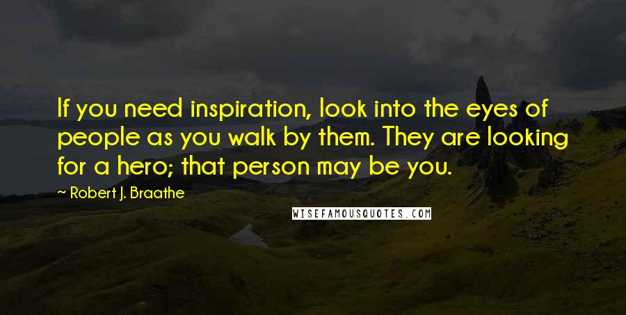 Robert J. Braathe Quotes: If you need inspiration, look into the eyes of people as you walk by them. They are looking for a hero; that person may be you.