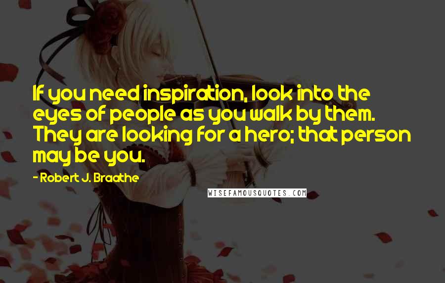Robert J. Braathe Quotes: If you need inspiration, look into the eyes of people as you walk by them. They are looking for a hero; that person may be you.