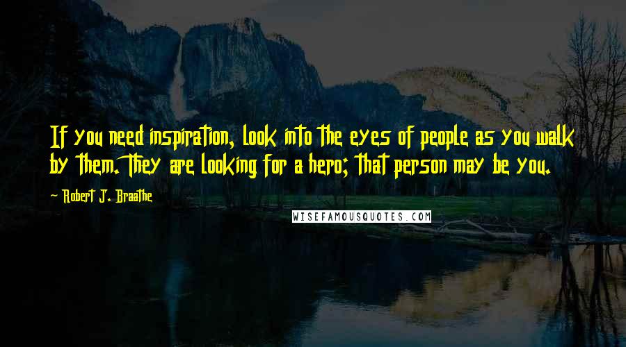 Robert J. Braathe Quotes: If you need inspiration, look into the eyes of people as you walk by them. They are looking for a hero; that person may be you.