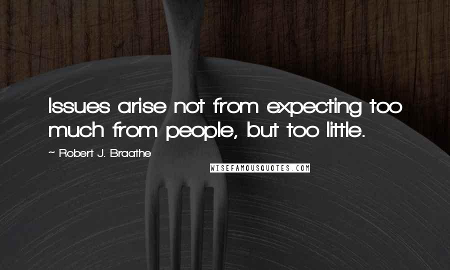 Robert J. Braathe Quotes: Issues arise not from expecting too much from people, but too little.