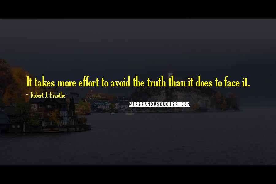 Robert J. Braathe Quotes: It takes more effort to avoid the truth than it does to face it.