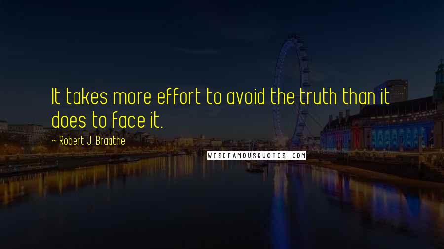 Robert J. Braathe Quotes: It takes more effort to avoid the truth than it does to face it.