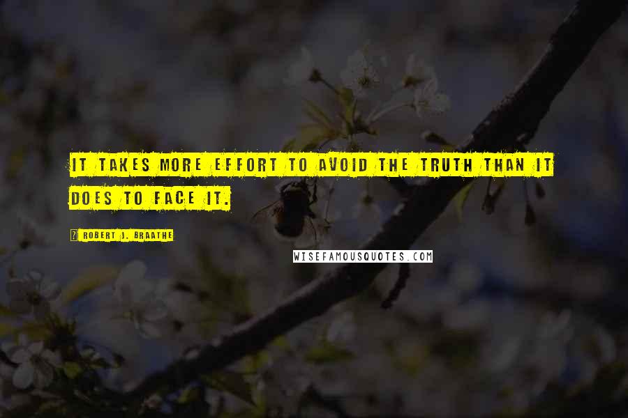 Robert J. Braathe Quotes: It takes more effort to avoid the truth than it does to face it.