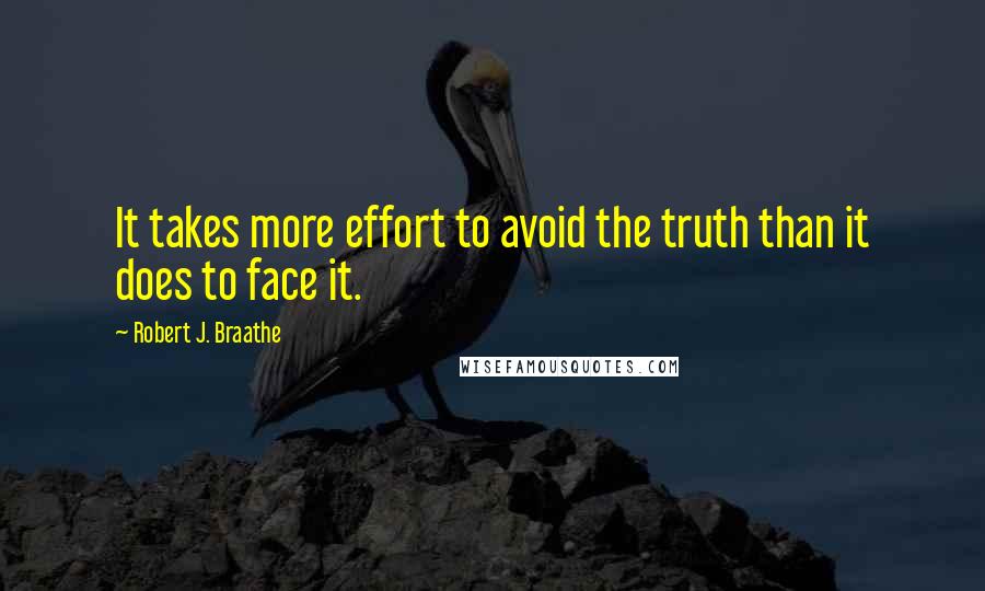 Robert J. Braathe Quotes: It takes more effort to avoid the truth than it does to face it.