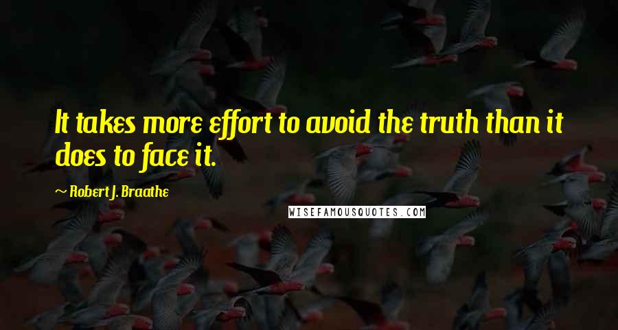 Robert J. Braathe Quotes: It takes more effort to avoid the truth than it does to face it.