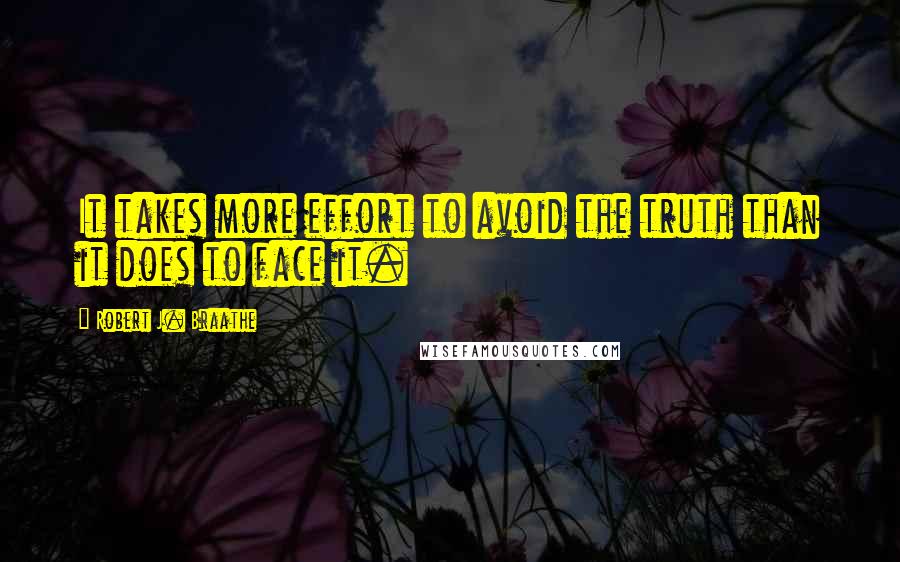 Robert J. Braathe Quotes: It takes more effort to avoid the truth than it does to face it.