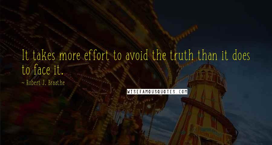 Robert J. Braathe Quotes: It takes more effort to avoid the truth than it does to face it.