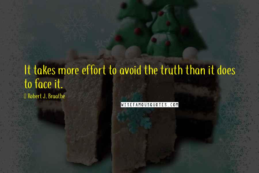 Robert J. Braathe Quotes: It takes more effort to avoid the truth than it does to face it.