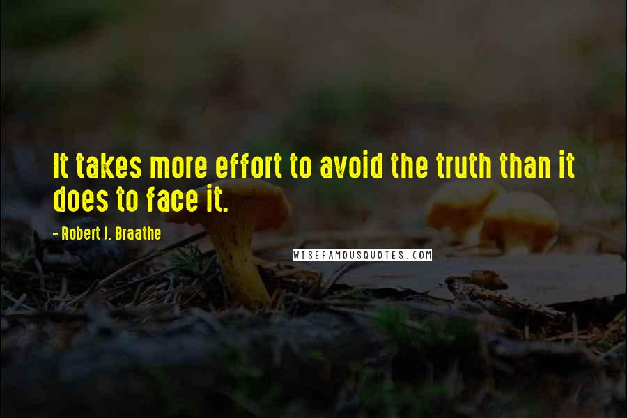 Robert J. Braathe Quotes: It takes more effort to avoid the truth than it does to face it.