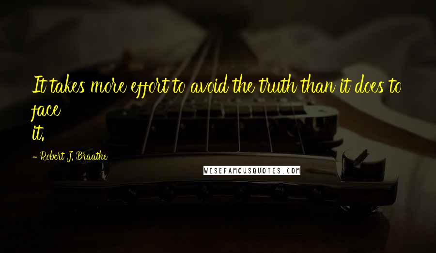 Robert J. Braathe Quotes: It takes more effort to avoid the truth than it does to face it.