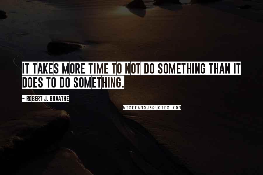 Robert J. Braathe Quotes: It takes more time to not do something than it does to do something.