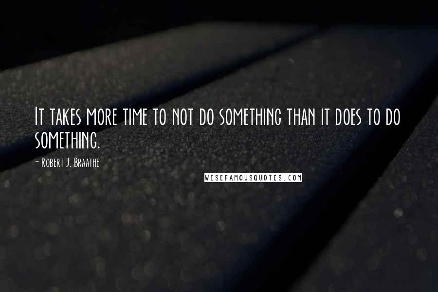 Robert J. Braathe Quotes: It takes more time to not do something than it does to do something.