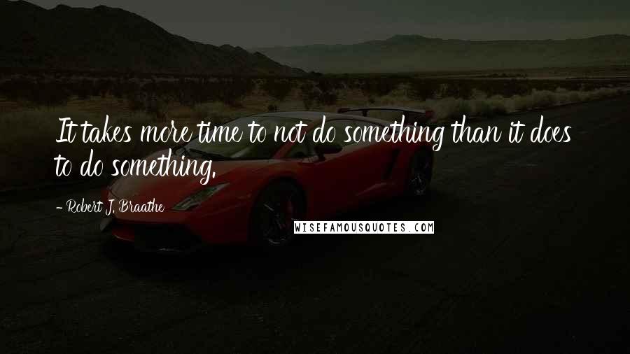Robert J. Braathe Quotes: It takes more time to not do something than it does to do something.