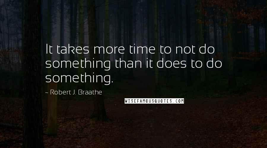 Robert J. Braathe Quotes: It takes more time to not do something than it does to do something.