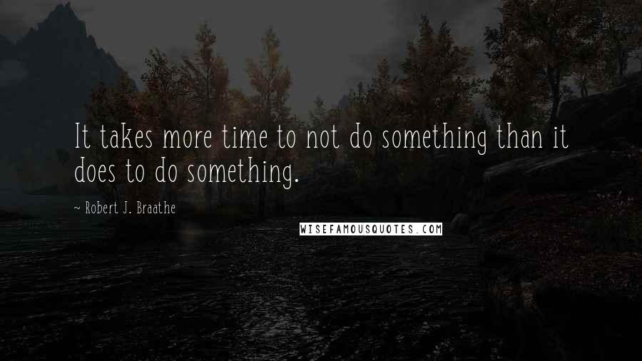 Robert J. Braathe Quotes: It takes more time to not do something than it does to do something.