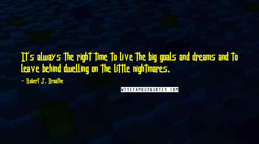 Robert J. Braathe Quotes: It's always the right time to live the big goals and dreams and to leave behind dwelling on the little nightmares.