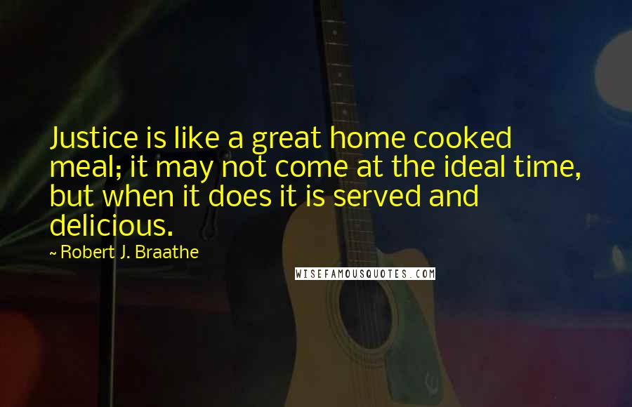 Robert J. Braathe Quotes: Justice is like a great home cooked meal; it may not come at the ideal time, but when it does it is served and delicious.