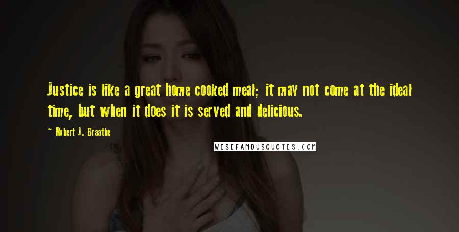 Robert J. Braathe Quotes: Justice is like a great home cooked meal; it may not come at the ideal time, but when it does it is served and delicious.