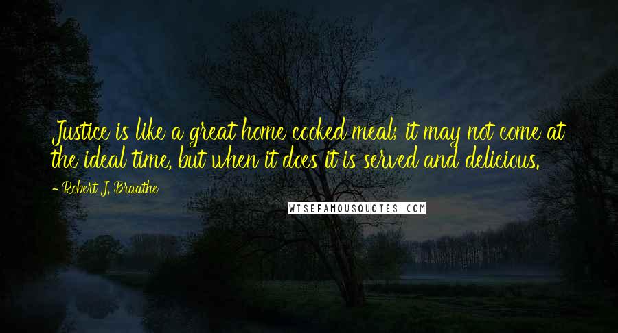 Robert J. Braathe Quotes: Justice is like a great home cooked meal; it may not come at the ideal time, but when it does it is served and delicious.