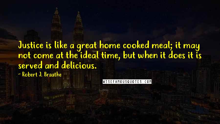 Robert J. Braathe Quotes: Justice is like a great home cooked meal; it may not come at the ideal time, but when it does it is served and delicious.