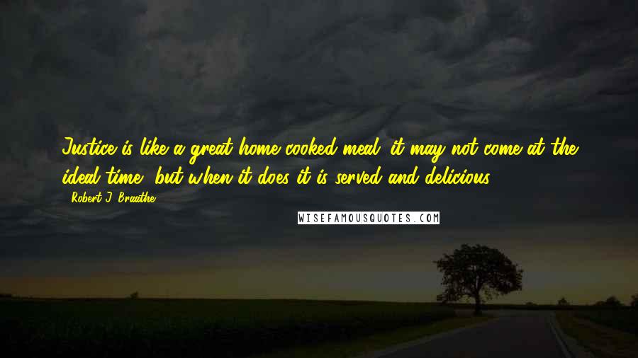 Robert J. Braathe Quotes: Justice is like a great home cooked meal; it may not come at the ideal time, but when it does it is served and delicious.