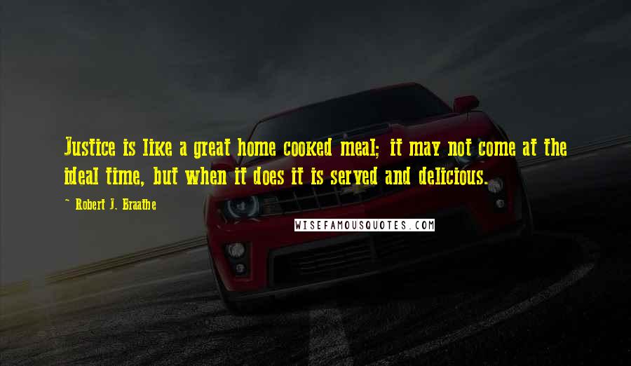 Robert J. Braathe Quotes: Justice is like a great home cooked meal; it may not come at the ideal time, but when it does it is served and delicious.