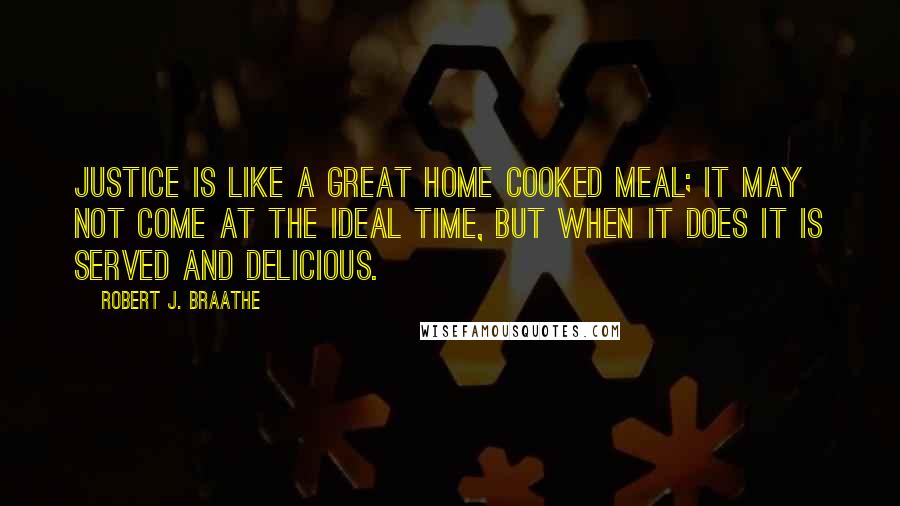 Robert J. Braathe Quotes: Justice is like a great home cooked meal; it may not come at the ideal time, but when it does it is served and delicious.