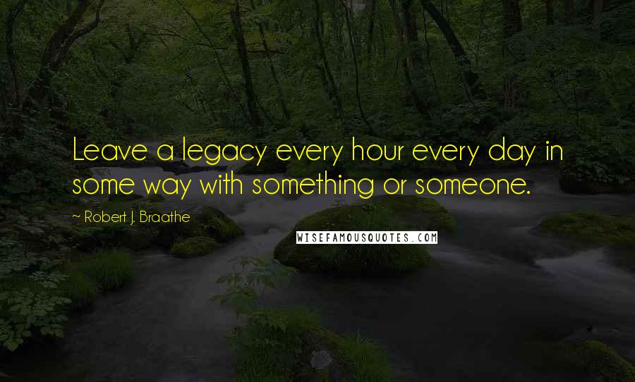 Robert J. Braathe Quotes: Leave a legacy every hour every day in some way with something or someone.