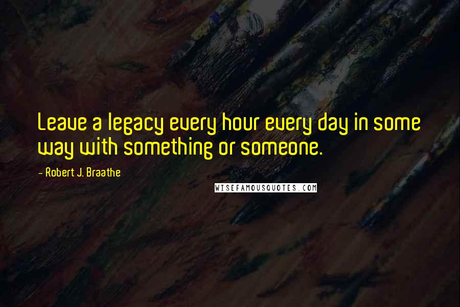 Robert J. Braathe Quotes: Leave a legacy every hour every day in some way with something or someone.