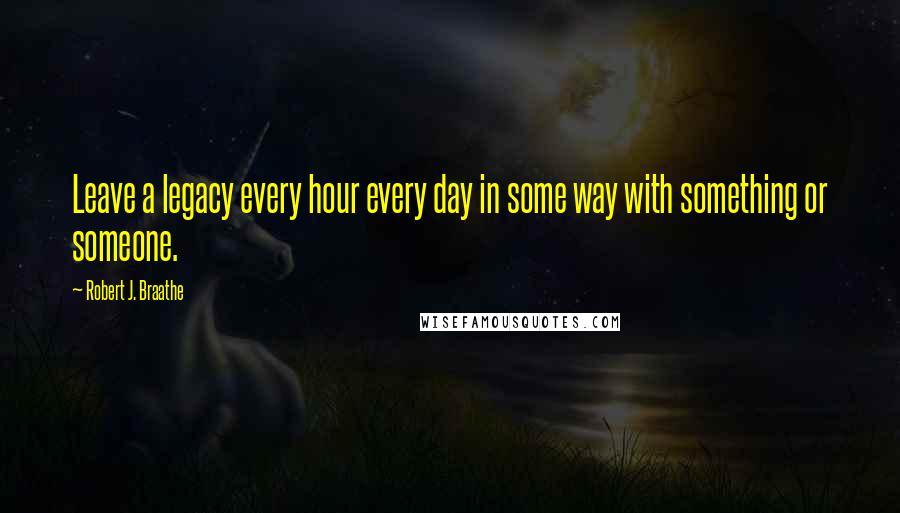 Robert J. Braathe Quotes: Leave a legacy every hour every day in some way with something or someone.