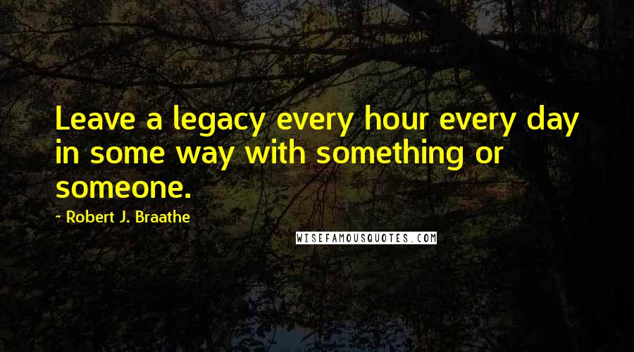 Robert J. Braathe Quotes: Leave a legacy every hour every day in some way with something or someone.